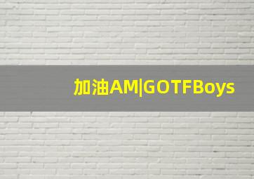 加油AM|GOTFBoys